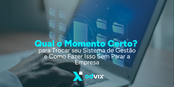 Qual o Momento Certo para Trocar seu Sistema de Gestão e Como Fazer Isso Sem Parar a Empresa